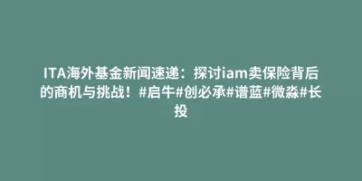 ITA海外基金新闻速递:探讨iam卖保险背后的商机与挑战!#启牛#创必承#谱蓝#微淼#长投 ITA海外基金新闻速递:探讨iam卖保险背后的商机与挑战!#启牛#创必承#谱蓝#微淼#长投