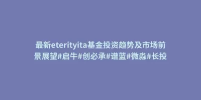 最新eterityita基金投资趋势及市场前景展望#启牛#创必承#谱蓝#微淼#长投 最新eterityita基金投资趋势及市场前景展望#启牛#创必承#谱蓝#微淼#长投