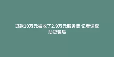 贷款10万元被收了2.9万元服务费 记者调查助贷骗局 贷款10万元被收了2.9万元服务费 记者调查助贷骗局