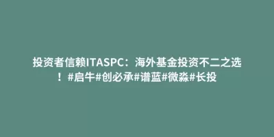 投资者信赖ITASPC:海外基金投资不二之选!#启牛#创必承#谱蓝#微淼#长投 投资者信赖ITASPC:海外基金投资不二之选!#启牛#创必承#谱蓝#微淼#长投