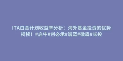 ITA白金计划收益率分析:海外基金投资的优势揭秘!#启牛#创必承#谱蓝#微淼#长投 ITA白金计划收益率分析:海外基金投资的优势揭秘!#启牛#创必承#谱蓝#微淼#长投