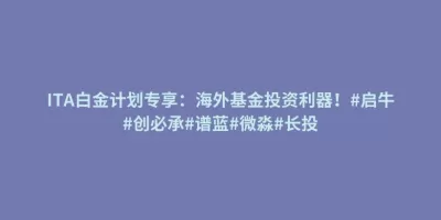 ITA白金计划专享:海外基金投资利器!#启牛#创必承#谱蓝#微淼#长投 ITA白金计划专享:海外基金投资利器!#启牛#创必承#谱蓝#微淼#长投