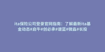 ita保险公司登录官网指南:了解最新ita基金动态#启牛#创必承#谱蓝#微淼#长投 ita保险公司登录官网指南:了解最新ita基金动态#启牛#创必承#谱蓝#微淼#长投