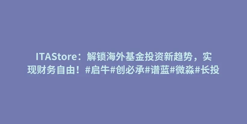 ITAStore:解锁海外基金投资新趋势,实现财务自由!#启牛#创必承#谱蓝#微淼#长投插图 ITAStore:解锁海外基金投资新趋势,实现财务自由!#启牛#创必承#谱蓝#微淼#长投插图