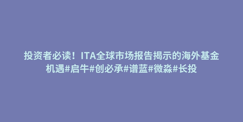 投资者必读!ITA全球市场报告揭示的海外基金机遇#启牛#创必承#谱蓝#微淼#长投插图 投资者必读!ITA全球市场报告揭示的海外基金机遇#启牛#创必承#谱蓝#微淼#长投插图