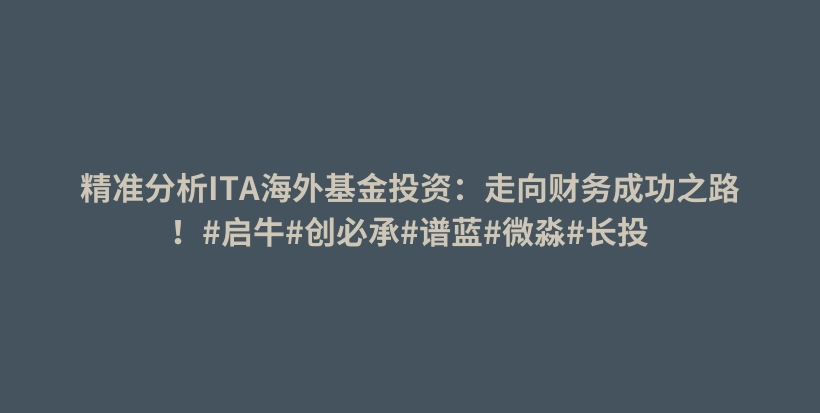 精准分析ITA海外基金投资:走向财务成功之路!#启牛#创必承#谱蓝#微淼#长投插图 精准分析ITA海外基金投资:走向财务成功之路!#启牛#创必承#谱蓝#微淼#长投插图