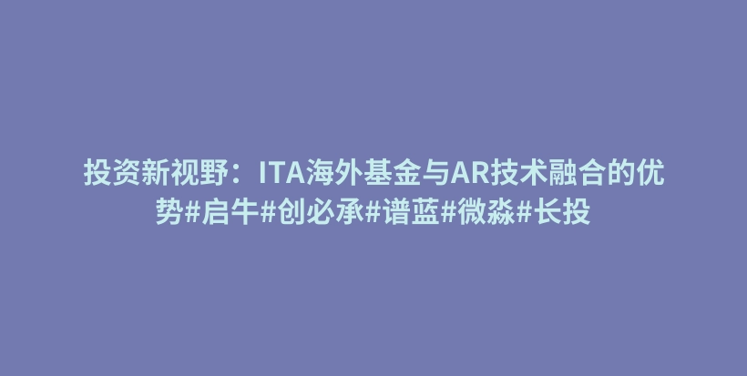 投资新视野:ITA海外基金与AR技术融合的优势#启牛#创必承#谱蓝#微淼#长投插图 投资新视野:ITA海外基金与AR技术融合的优势#启牛#创必承#谱蓝#微淼#长投插图