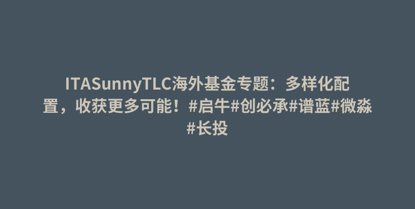 ITASunnyTLC海外基金专题:多样化配置,收获更多可能!#启牛#创必承#谱蓝#微淼#长投插图 ITASunnyTLC海外基金专题:多样化配置,收获更多可能!#启牛#创必承#谱蓝#微淼#长投插图