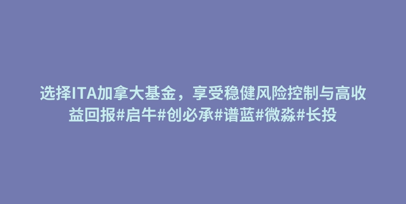选择ITA加拿大基金,享受稳健风险控制与高收益回报#启牛#创必承#谱蓝#微淼#长投插图 选择ITA加拿大基金,享受稳健风险控制与高收益回报#启牛#创必承#谱蓝#微淼#长投插图