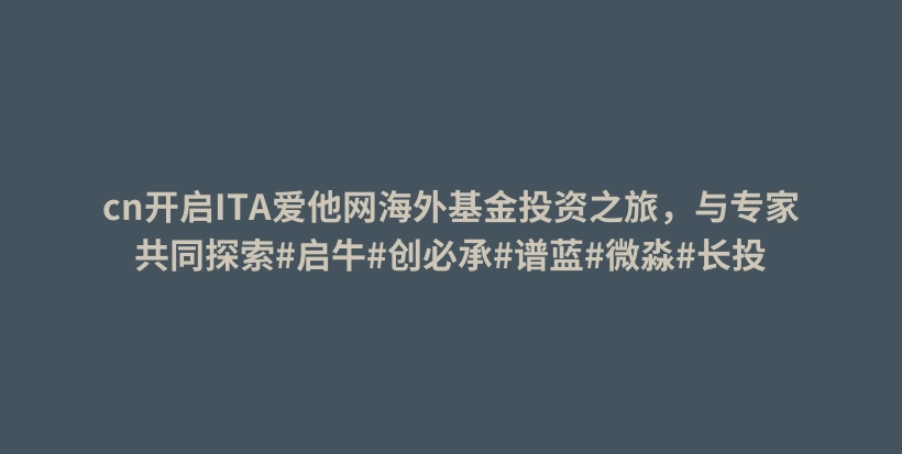 cn开启ITA爱他网海外基金投资之旅,与专家共同探索#启牛#创必承#谱蓝#微淼#长投插图 cn开启ITA爱他网海外基金投资之旅,与专家共同探索#启牛#创必承#谱蓝#微淼#长投插图
