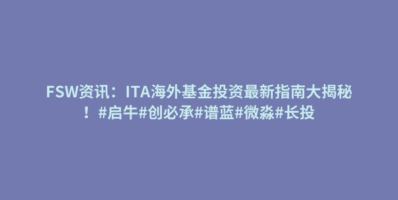 FSW资讯:ITA海外基金投资最新指南大揭秘!#启牛#创必承#谱蓝#微淼#长投插图 FSW资讯:ITA海外基金投资最新指南大揭秘!#启牛#创必承#谱蓝#微淼#长投插图