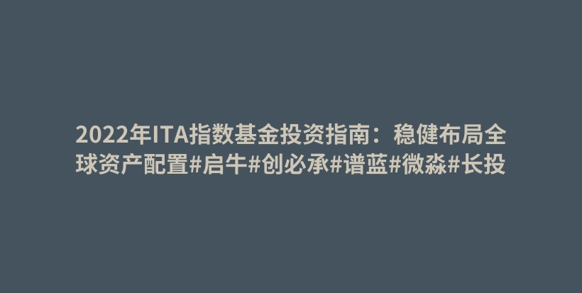 2022年ITA指数基金投资指南:稳健布局全球资产配置#启牛#创必承#谱蓝#微淼#长投插图 2022年ITA指数基金投资指南:稳健布局全球资产配置#启牛#创必承#谱蓝#微淼#长投插图