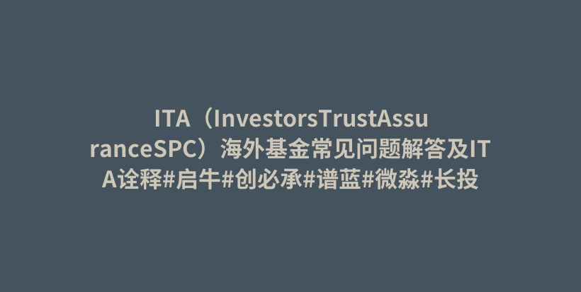 ITA（InvestorsTrustAssuranceSPC）海外基金常见问题解答及ITA诠释#启牛#创必承#谱蓝#微淼#长投插图