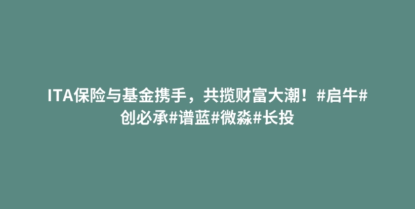 ITA保险与基金携手,共揽财富大潮!#启牛#创必承#谱蓝#微淼#长投插图 ITA保险与基金携手,共揽财富大潮!#启牛#创必承#谱蓝#微淼#长投插图
