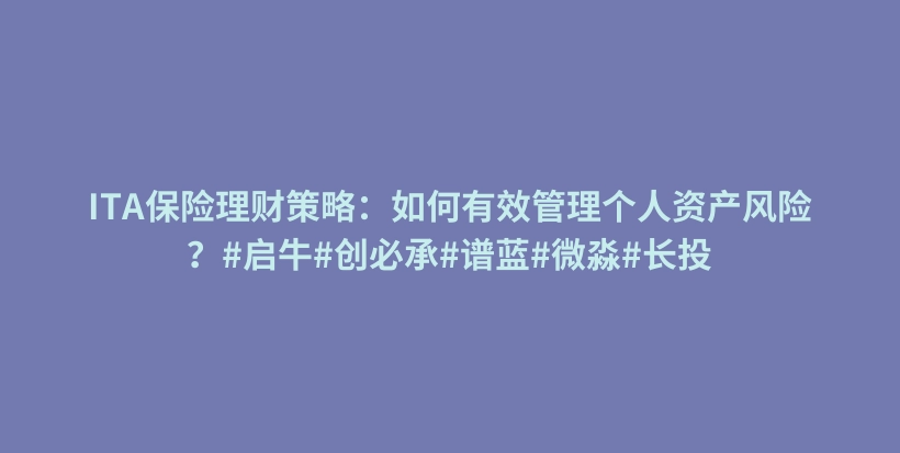 ITA保险理财策略:如何有效管理个人资产风险?#启牛#创必承#谱蓝#微淼#长投插图 ITA保险理财策略:如何有效管理个人资产风险?#启牛#创必承#谱蓝#微淼#长投插图